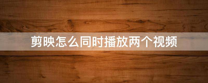 剪映怎么同时播放两个视频 剪映怎么同时播放两个视频上下