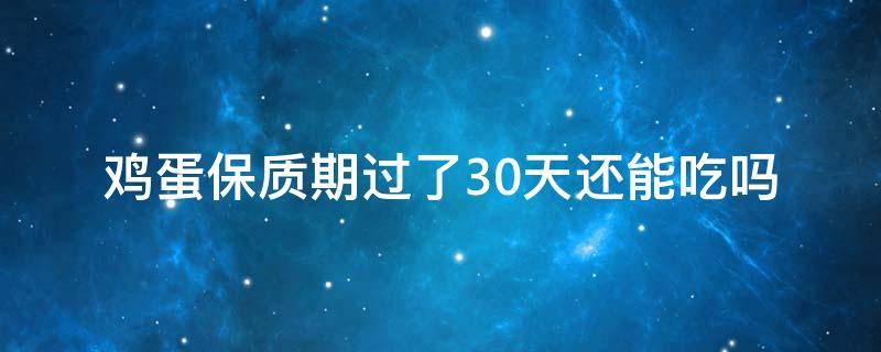 鸡蛋保质期过了30天还能吃吗（鸡蛋保质期只有30天吗）