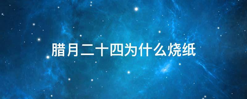 腊月二十四为什么烧纸 腊月二十五为什么烧纸