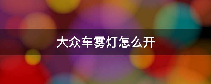 大众车雾灯怎么开 大众车雾灯怎么开图解