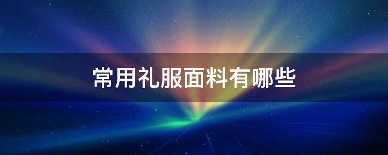 常用礼服面料有哪些（礼服一般采用什么面料）