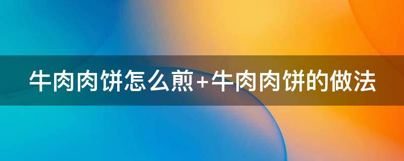 牛肉肉饼怎么煎 牛肉肉饼怎么煎才好吃