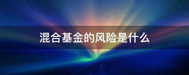 混合基金的风险是什么（混合股票型基金风险）