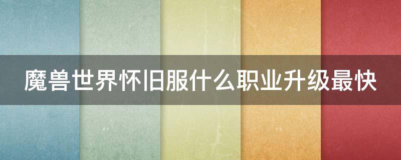 魔兽世界怀旧服什么职业升级最快（怀旧服升级最快的职业）
