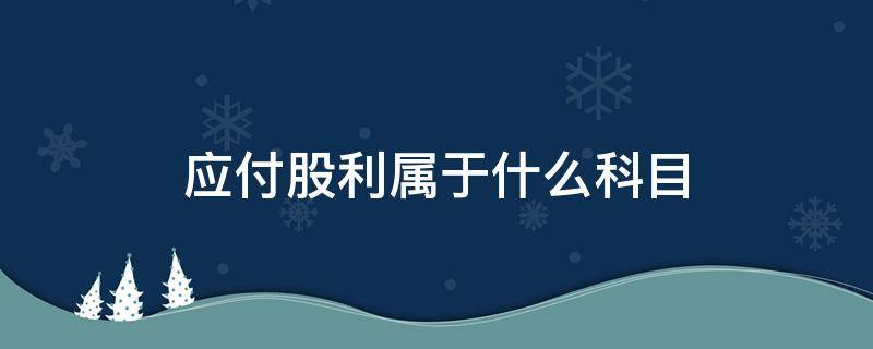 应付股利属于什么科目 新会计准则应付股利属于什么科目