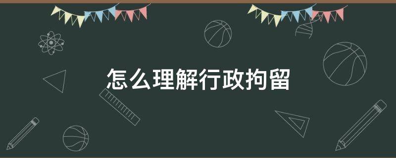 怎么理解行政拘留 行政拘留是什么概念