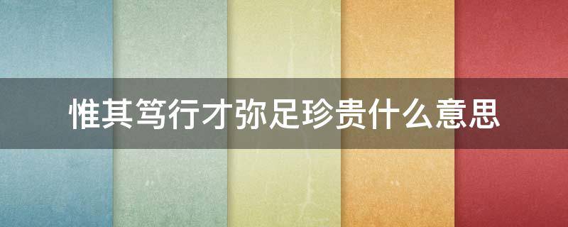 惟其笃行才弥足珍贵什么意思 惟其笃行才弥足珍贵是什么意思