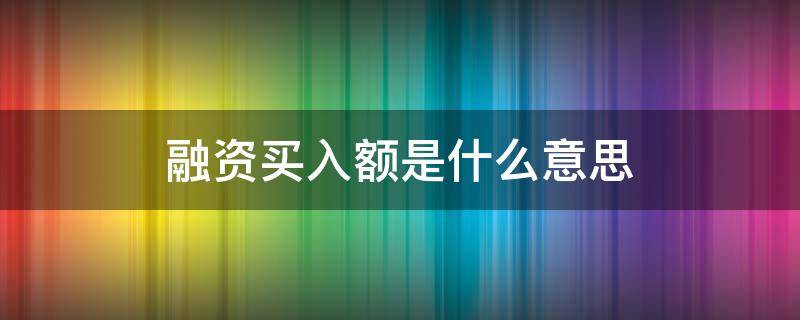 融资买入额是什么意思（融资买出是什么意思）