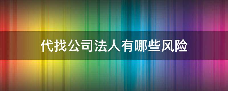 代找公司法人有哪些风险 代理公司法人有什么风险