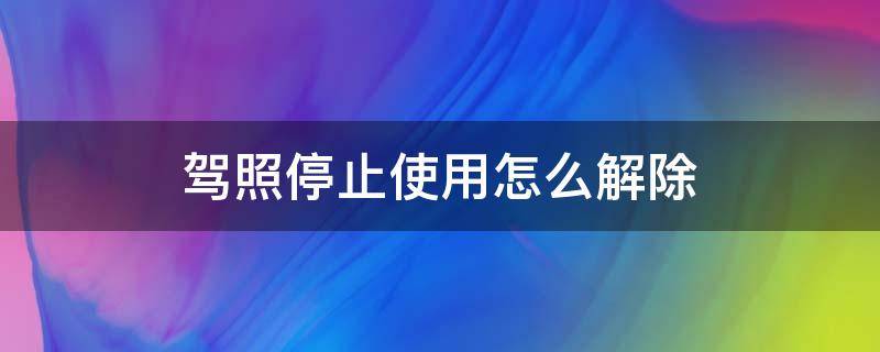 驾照停止使用怎么解除（驾照停止使用了怎么办）