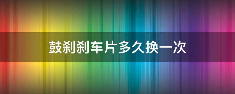 鼓刹刹车片多久换一次 刹车片一般多久换一次?