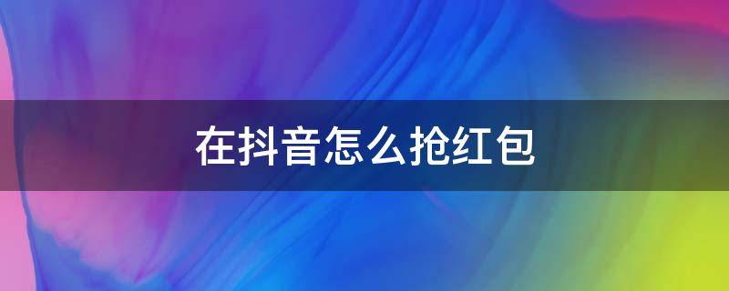 在抖音怎么抢红包（抖音里面怎么抢红包）