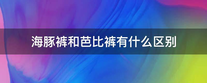 海豚裤和芭比裤有什么区别（芭比裤和棉裤的区别）