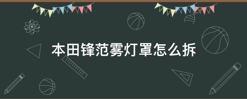 本田锋范雾灯罩怎么拆 本田锋范雾灯怎么拆了