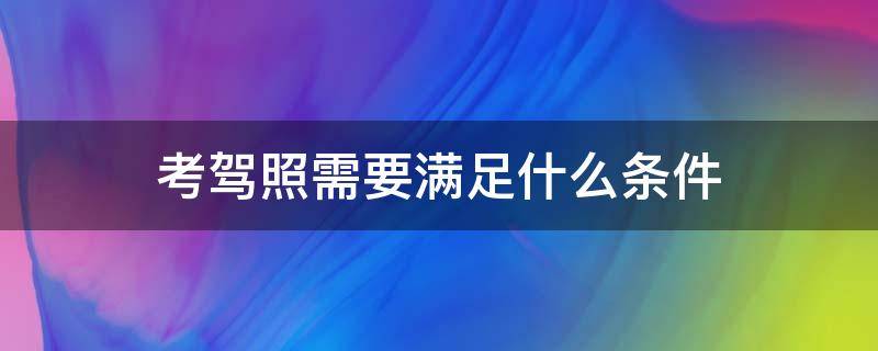考驾照需要满足什么条件（考驾照需要具备什么条件）