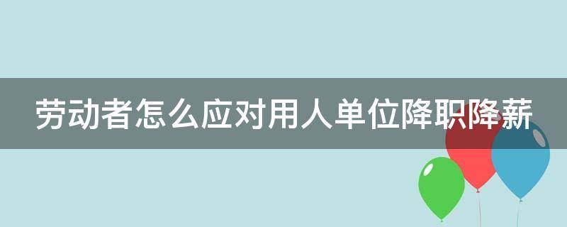 劳动者怎么应对用人单位降职降薪（劳动者怎么应对用人单位降职降薪的）