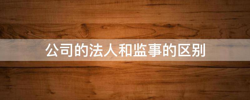 公司的法人和监事的区别 股份公司法人和监事人有什么分别