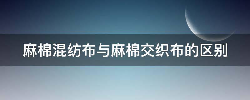 麻棉混纺布与麻棉交织布的区别（麻棉混纺的优点与缺点）