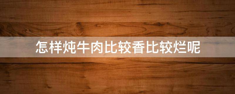 怎样炖牛肉比较香比较烂呢（怎么样炖牛肉又烂又香）
