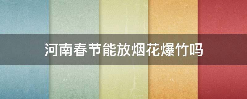 河南春节能放烟花爆竹吗 河南春节能放烟花爆竹吗2022