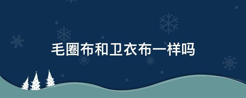 毛圈布和卫衣布一样吗 毛圈布和绒布的区别