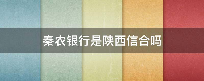 秦农银行是陕西信合吗 秦农银行是陕西信合吗方里街道有没