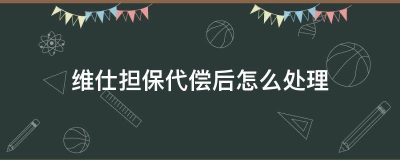 维仕担保代偿后怎么处理 维仕融资担保公司代偿怎么消除