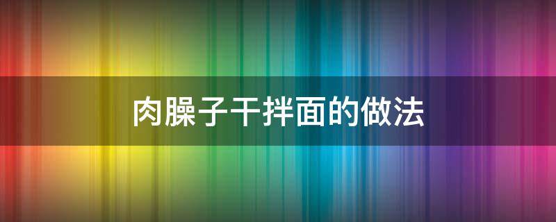 肉臊子干拌面的做法（肉臊子干拌面的肉臊子咋炒）