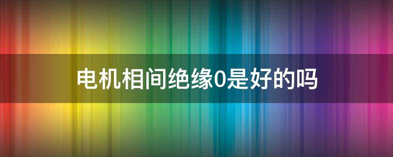 电机相间绝缘0是好的吗（电动机对地绝缘为0）