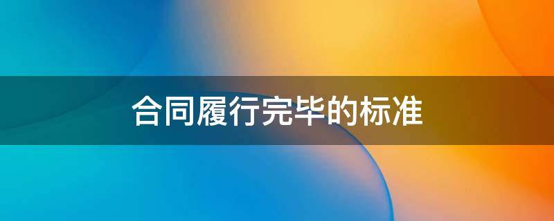 合同履行完毕的标准（怎样才算合同履行完毕）