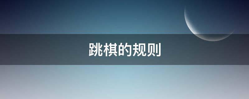 跳棋的规则（跳棋的规则和玩法）