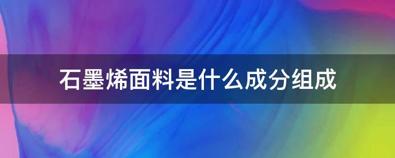 石墨烯面料是什么成分组成（石墨烯面料是什么材料）