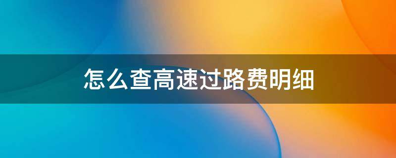 怎么查高速过路费明细（怎么查高速路过路费）