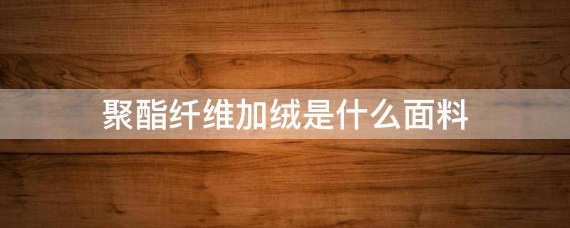 聚酯纤维加绒是什么面料 加绒衣服是不是聚酯纤维做的