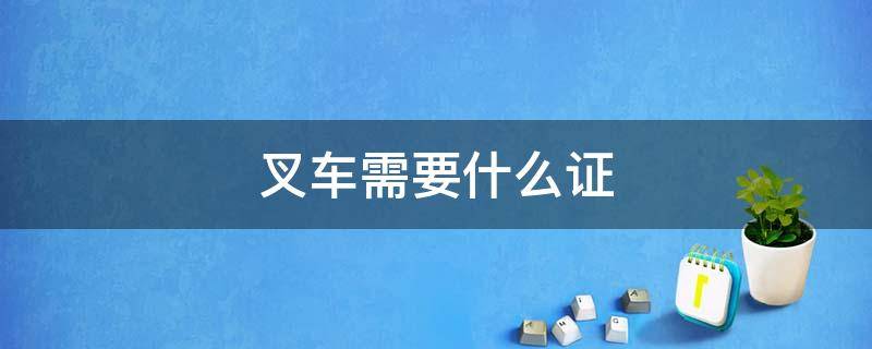 叉车需要什么证 叉车证