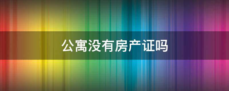 公寓没有房产证吗（公寓没有房产证吗可以买吗）