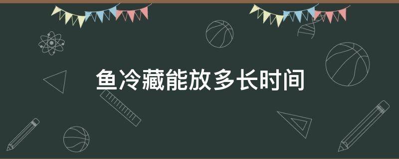 鱼冷藏能放多长时间（做好的鱼放冷藏里能放几天）