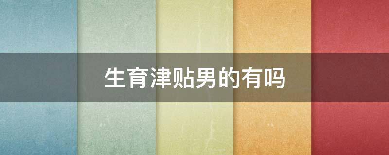 生育津贴男的有吗 男生有生育津贴吗