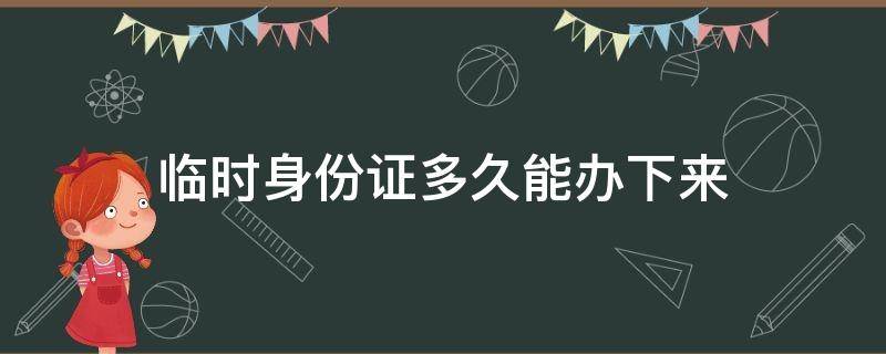 临时身份证多久能办下来 公安局临时身份证多久能办下来