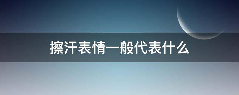 擦汗表情一般代表什么 擦汗表情的含义