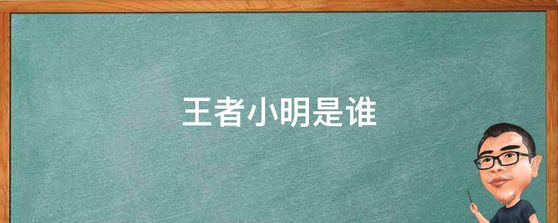 王者小明是谁（王者英雄小明是谁）