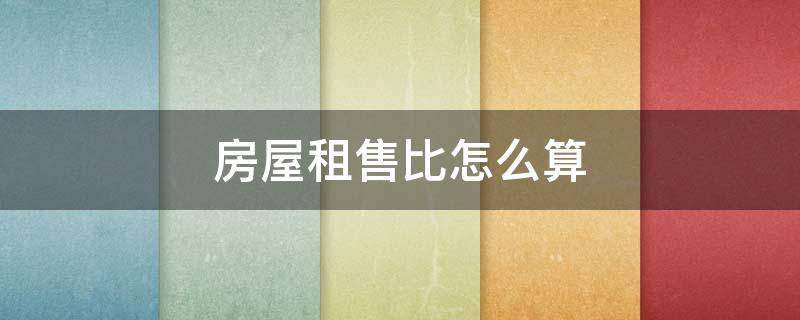 房屋租售比怎么算（房屋售租比计算公式）