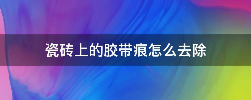 瓷砖上的胶带痕怎么去除（瓷砖上的胶带痕迹怎么去除）