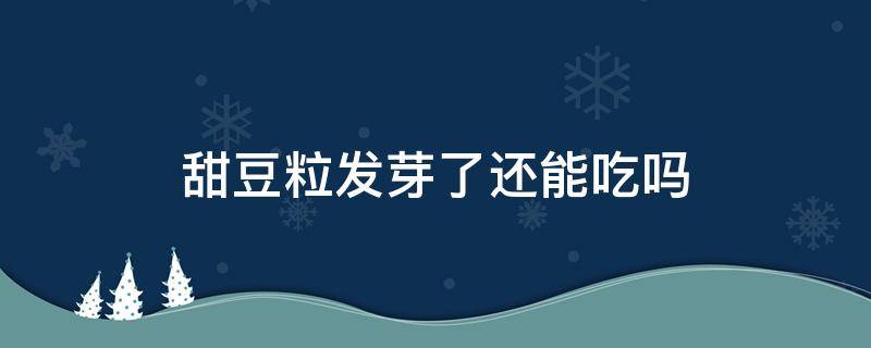 甜豆粒发芽了还能吃吗 豆芽有点发芽了还能吃吗