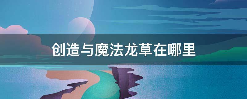 创造与魔法龙草在哪里（创造与魔法龙草在哪里捡）