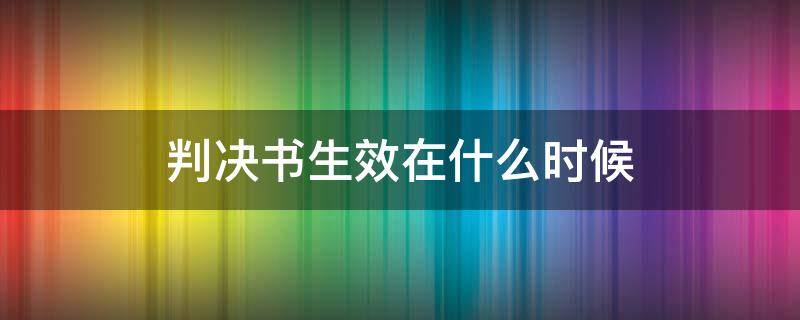 判决书生效在什么时候（判决书生效是什么时候）