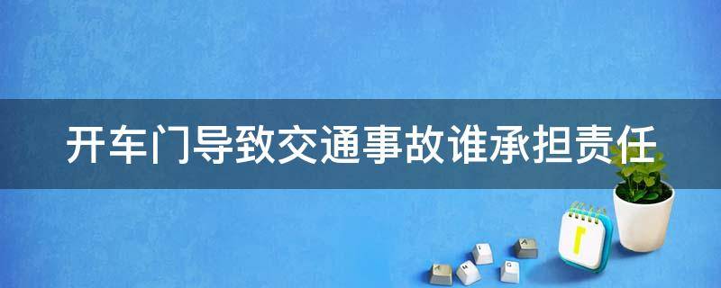开车门导致交通事故谁承担责任（开车门引发事故一定全责吗）