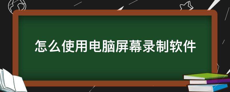 怎么使用电脑屏幕录制软件（电脑怎么用自带软件录制屏幕）