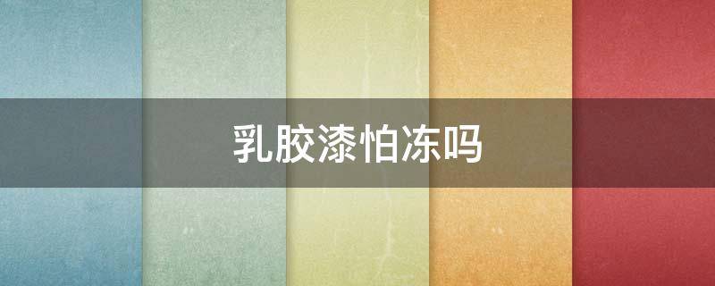 乳胶漆怕冻吗 乳胶漆多久可以不怕冻