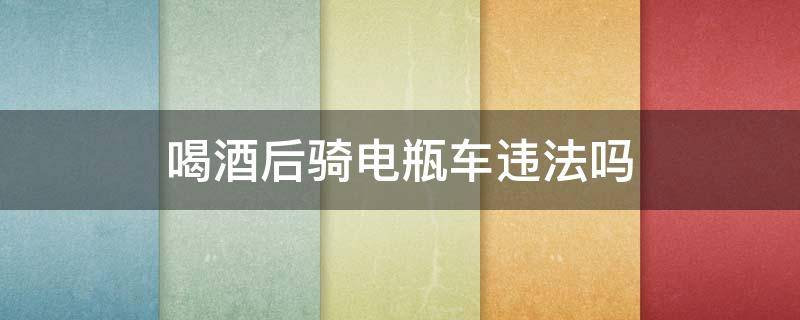 喝酒后骑电瓶车违法吗 喝酒骑电车子违法吗?